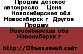  Продам детское автокресло  › Цена ­ 1 700 - Новосибирская обл., Новосибирск г. Другое » Продам   . Новосибирская обл.,Новосибирск г.